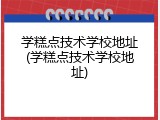 学糕点技术学校地址(学糕点技术学校地址)