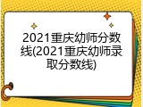 2021重庆幼师分数线(2021重庆幼师录取分数线)