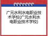 广元水利水电职业技术学校(广元水利水电职业技术学校)