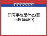 职高学校是什么(职业教育高中)