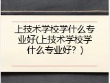 上技术学校学什么专业好(上技术学校学什么专业好？)