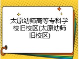太原幼师高等专科学校旧校区(太原幼师旧校区)