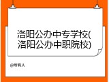 洛阳公办中专学校(洛阳公办中职院校)