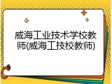 威海工业技术学校教师(威海工技校教师)