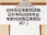 幼师专业考教师资格证好考吗(幼师专业考教师资格证难度如何？)