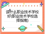 读什么职业技术学校好(职业技术学校选择指南)