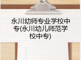 永川幼师专业学校中专(永川幼儿师范学校中专)