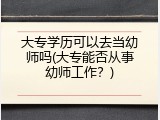 大专学历可以去当幼师吗(大专能否从事幼师工作？)