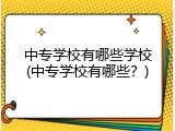 中专学校有哪些学校(中专学校有哪些?)