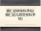 铜仁幼师专科学校(铜仁幼儿师范专科学校)