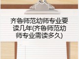 齐鲁师范幼师专业要读几年(齐鲁师范幼师专业需读多久)