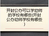 开封公办可以学幼师的学校有哪些(开封公办幼师学校有哪些)