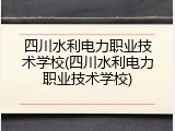 四川水利电力职业技术学校(四川水利电力职业技术学校)