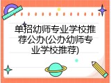 单招幼师专业学校推荐公办(公办幼师专业学校推荐)