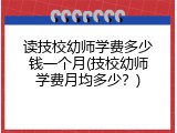 读技校幼师学费多少钱一个月(技校幼师学费月均多少?)