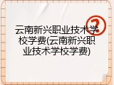云南新兴职业技术学校学费(云南新兴职业技术学校学费)