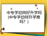 中专学幼师好升学吗(中专学幼师升学难吗?)