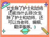 女生除了护士和幼师还能当什么呀(女生除了护士和幼师,还可以当老师、编辑、翻译等等。)