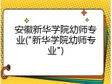 安徽新华学院幼师专业("新华学院幼师专业")