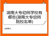 湖南大专幼师学校有哪些(湖南大专幼师院校名单)