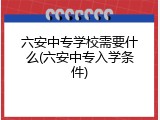 六安中专学校需要什么(六安中专入学条件)