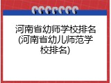 河南省幼师学校排名(河南省幼儿师范学校排名)