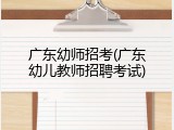 广东幼师招考(广东幼儿教师招聘考试)