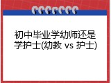初中毕业学幼师还是学护士(幼教 vs 护士)