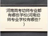 河南高考幼师专业都有哪些学校(河南幼师专业学校有哪些？)