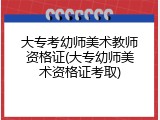 大专考幼师美术教师资格证(大专幼师美术资格证考取)