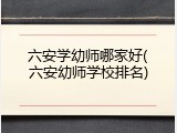 六安学幼师哪家好(六安幼师学校排名)