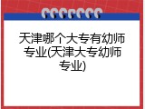 天津哪个大专有幼师专业(天津大专幼师专业)