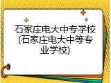 石家庄电大中专学校(石家庄电大中等专业学校)