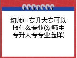 幼师中专升大专可以报什么专业(幼师中专升大专专业选择)