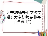大专幼师专业学校学费("大专幼师专业学校费用")