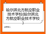哈尔滨北方航空职业技术学校(哈尔滨北方航空职业技术学校)