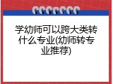 学幼师可以跨大类转什么专业(幼师转专业推荐)