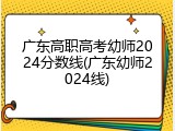 广东高职高考幼师2024分数线(广东幼师2024线)