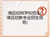 清远幼师学校招生(清远幼教专业招生信息)