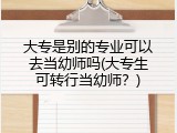大专是别的专业可以去当幼师吗(大专生可转行当幼师?)