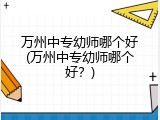 万州中专幼师哪个好(万州中专幼师哪个好？)