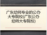 广东幼师专业的公办大专院校(广东公办幼师大专院校)