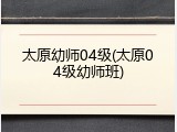 太原幼师04级(太原04级幼师班)