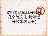 幼师考试笔试分数分几个等次(幼师笔试分数等级划分)