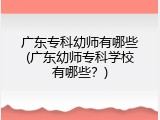 广东专科幼师有哪些(广东幼师专科学校有哪些?)