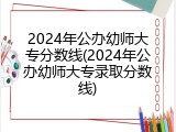 2024年公办幼师大专分数线(2024年公办幼师大专录取分数线)
