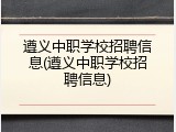 遵义中职学校招聘信息(遵义中职学校招聘信息)