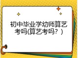 初中毕业学幼师算艺考吗(算艺考吗？)