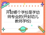 开封哪个学校是学幼师专业的(开封幼儿教师学校)