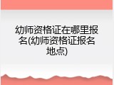 幼师资格证在哪里报名(幼师资格证报名地点)
